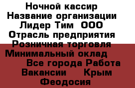 Ночной кассир › Название организации ­ Лидер Тим, ООО › Отрасль предприятия ­ Розничная торговля › Минимальный оклад ­ 25 000 - Все города Работа » Вакансии   . Крым,Феодосия